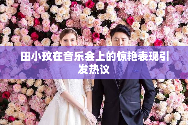 田小玟在音乐会上的惊艳表现引发热议