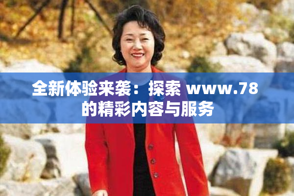 全新体验来袭：探索 www.78 的精彩内容与服务