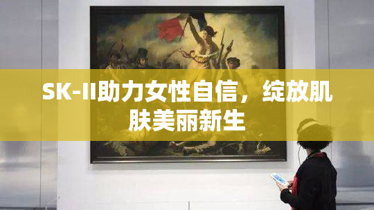 SK-II助力女性自信，绽放肌肤美丽新生