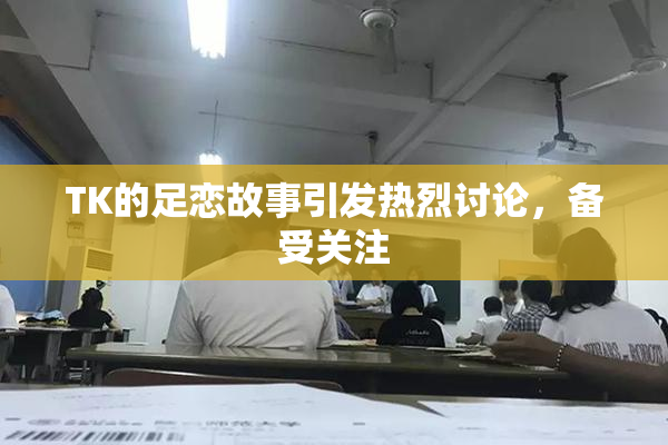 TK的足恋故事引发热烈讨论，备受关注