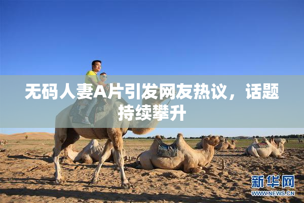 无码人妻A片引发网友热议，话题持续攀升