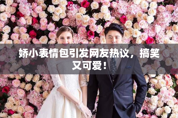 娇小表情包引发网友热议，搞笑又可爱！