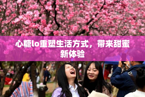 心糖lo重塑生活方式，带来甜蜜新体验