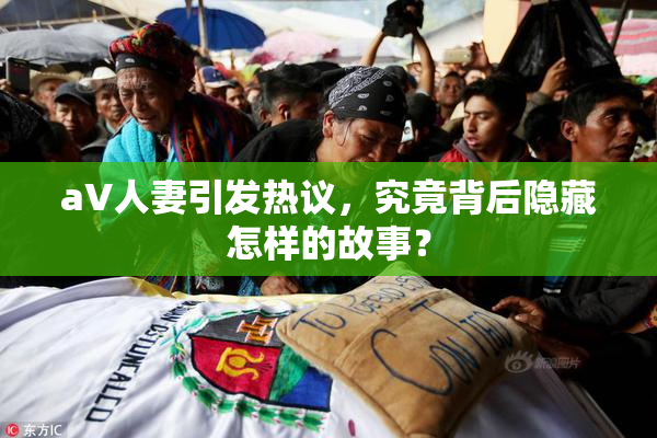 aV人妻引发热议，究竟背后隐藏怎样的故事？