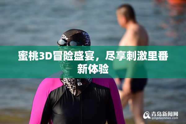蜜桃3D冒险盛宴，尽享刺激里番新体验