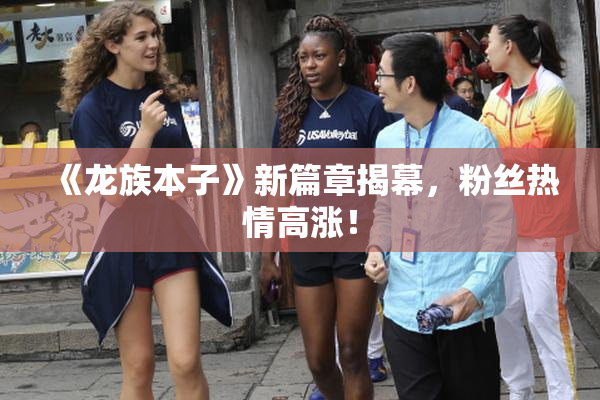《龙族本子》新篇章揭幕，粉丝热情高涨！