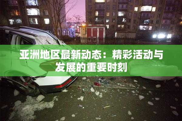 亚洲地区最新动态：精彩活动与发展的重要时刻