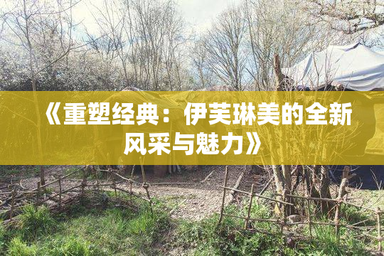 《重塑经典：伊芙琳美的全新风采与魅力》