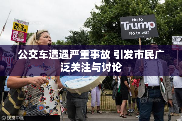 公交车遭遇严重事故 引发市民广泛关注与讨论