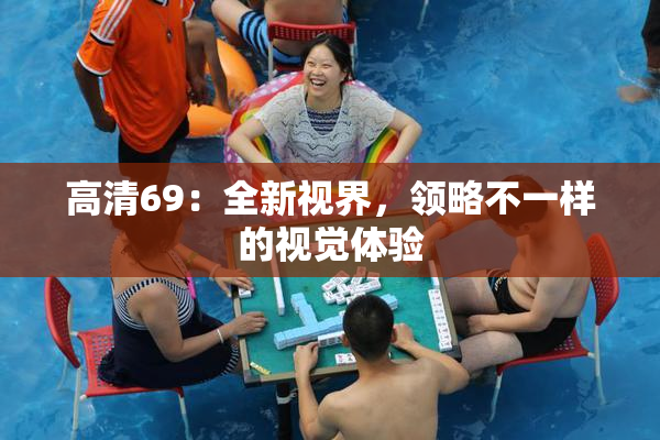 高清69：全新视界，领略不一样的视觉体验