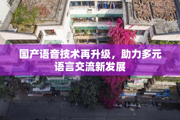 国产语音技术再升级，助力多元语言交流新发展
