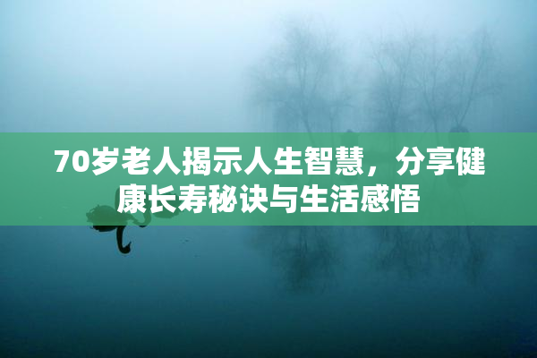70岁老人揭示人生智慧，分享健康长寿秘诀与生活感悟