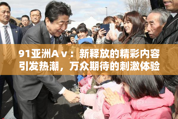 91亚洲Aⅴ：新释放的精彩内容引发热潮，万众期待的刺激体验再升级！