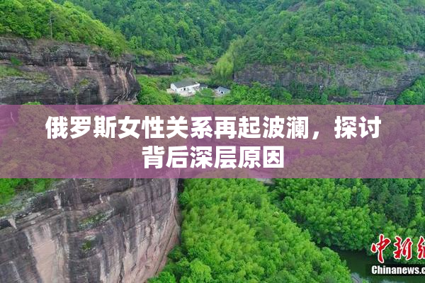 俄罗斯女性关系再起波澜，探讨背后深层原因