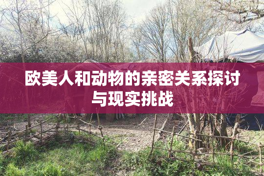 欧美人和动物的亲密关系探讨与现实挑战
