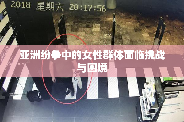 亚洲纷争中的女性群体面临挑战与困境