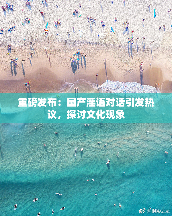 重磅发布：国产淫语对话引发热议，探讨文化现象