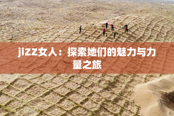 jiZZ女人：探索她们的魅力与力量之旅