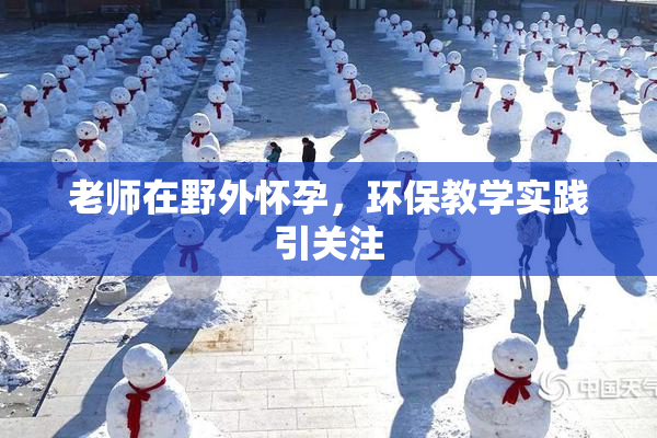 老师在野外怀孕，环保教学实践引关注