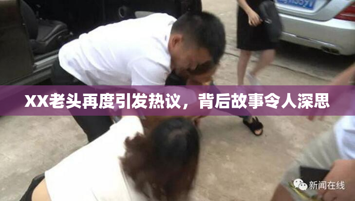XX老头再度引发热议，背后故事令人深思