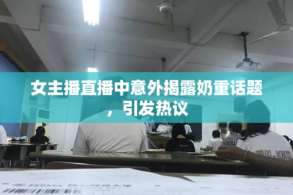 女主播直播中意外揭露奶重话题，引发热议