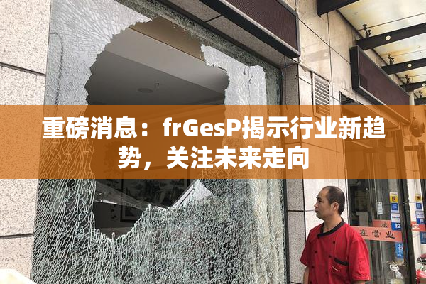 重磅消息：frGesP揭示行业新趋势，关注未来走向