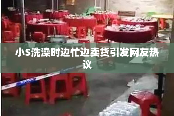 小S洗澡时边忙边卖货引发网友热议