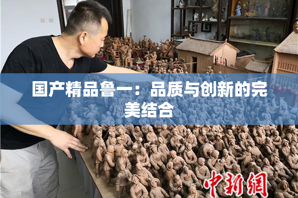 国产精品鲁一：品质与创新的完美结合
