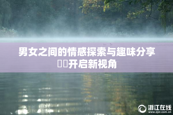 男女之间的情感探索与趣味分享❌‌开启新视角