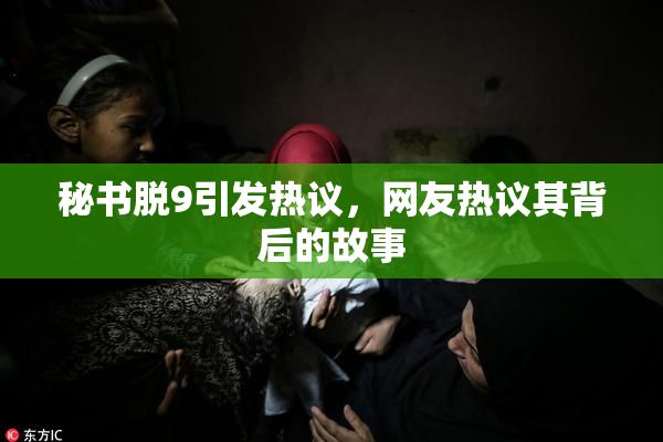 秘书脱9引发热议，网友热议其背后的故事