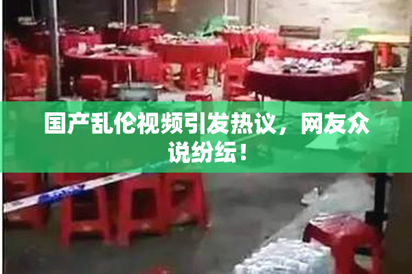 国产乱伦视频引发热议，网友众说纷纭！