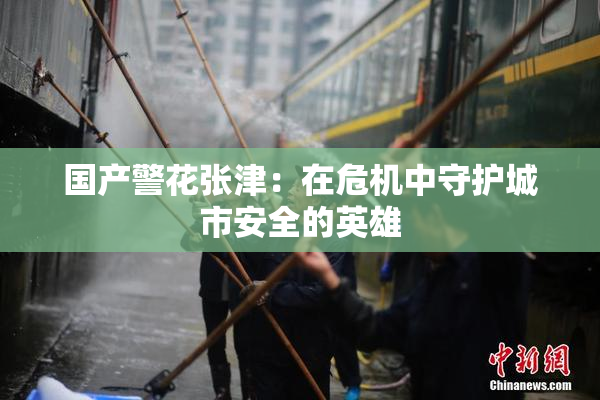 国产警花张津：在危机中守护城市安全的英雄