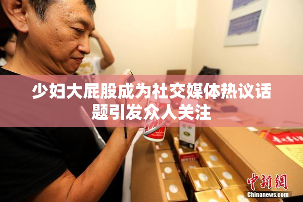 少妇大屁股成为社交媒体热议话题引发众人关注