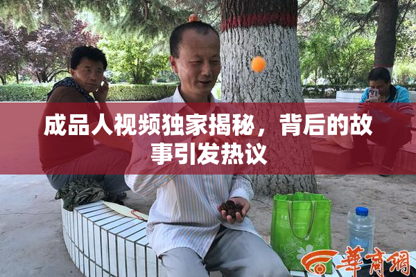 成品人视频独家揭秘，背后的故事引发热议