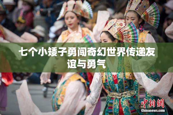 七个小矮子勇闯奇幻世界传递友谊与勇气