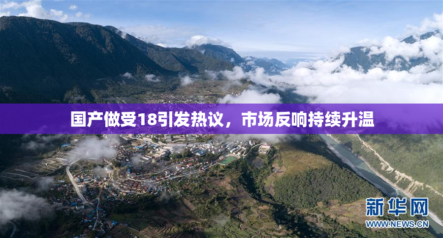 国产做受18引发热议，市场反响持续升温