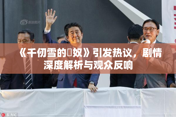 《千仞雪的婬奴》引发热议，剧情深度解析与观众反响