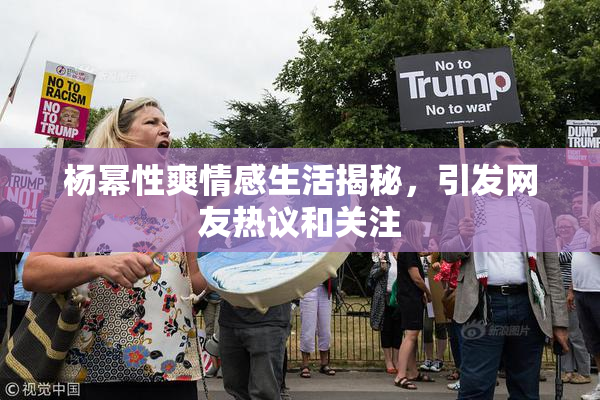 杨幂性爽情感生活揭秘，引发网友热议和关注