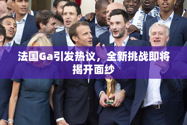 法国Ga引发热议，全新挑战即将揭开面纱