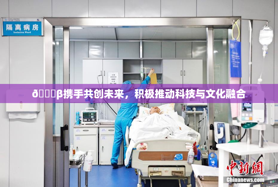 👙β携手共创未来，积极推动科技与文化融合