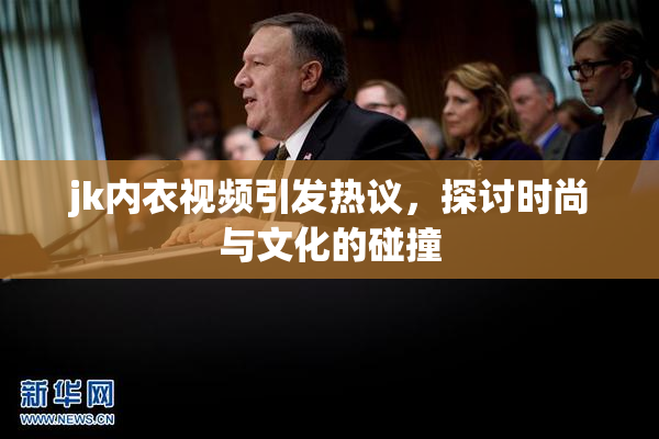 jk内衣视频引发热议，探讨时尚与文化的碰撞