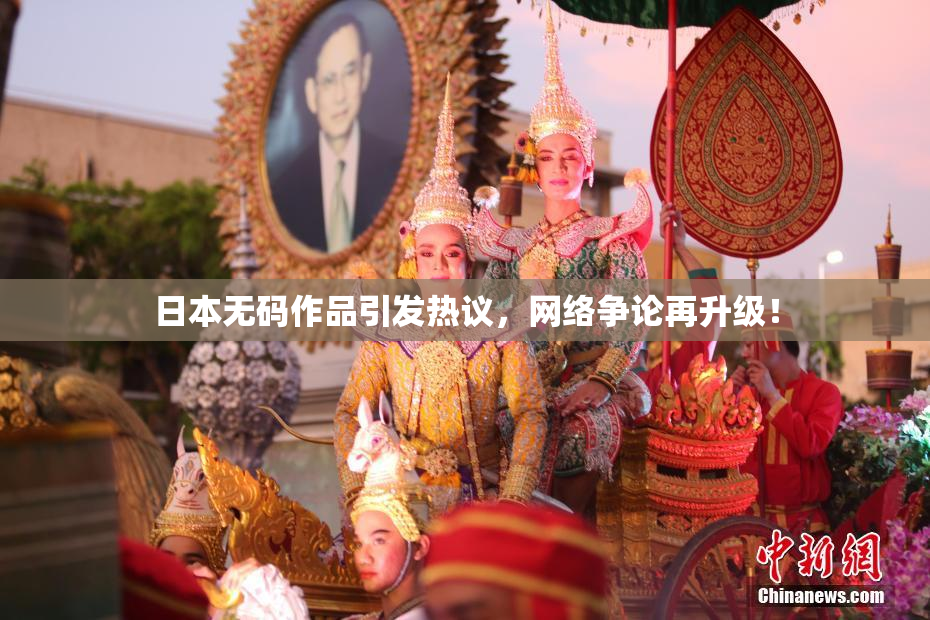 日本无码作品引发热议，网络争论再升级！