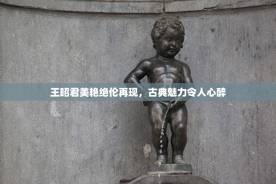 王昭君美艳绝伦再现，古典魅力令人心醉