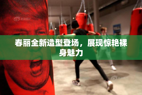 春丽全新造型登场，展现惊艳裸身魅力