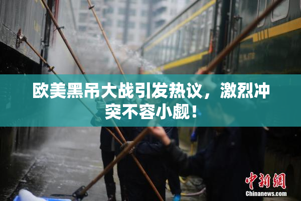 欧美黑吊大战引发热议，激烈冲突不容小觑！
