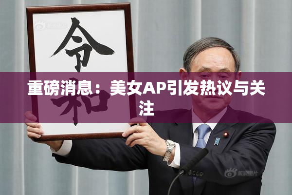 重磅消息：美女AP引发热议与关注
