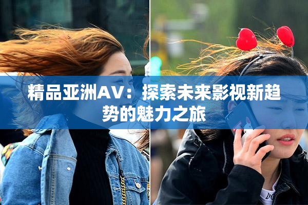 精品亚洲AV：探索未来影视新趋势的魅力之旅