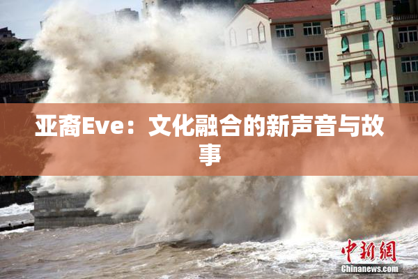 亚裔Eve：文化融合的新声音与故事