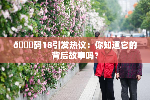 🈚码18引发热议：你知道它的背后故事吗？