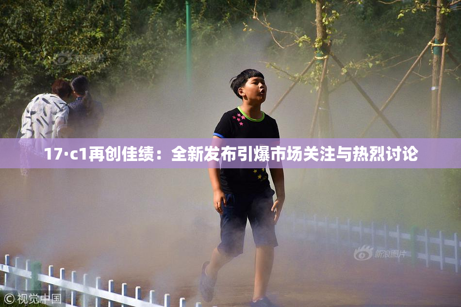 17·c1再创佳绩：全新发布引爆市场关注与热烈讨论